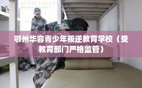 鄂州华容青少年叛逆教育学校(受教育部门严格监管) 鄂州华容青少年叛逆教育学校(受教育部门严格监管)