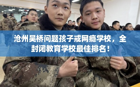 沧州吴桥问题孩子戒网瘾学校，全封闭教育学校最佳排名！