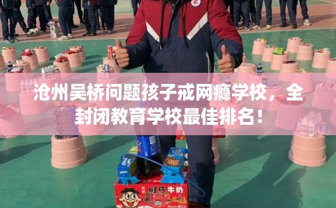 沧州吴桥问题孩子戒网瘾学校，全封闭教育学校最佳排名！
