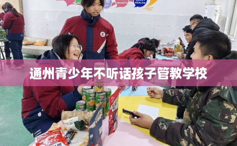 通州青少年不听话孩子管教学校