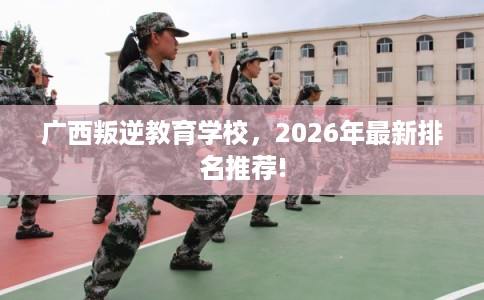 广西叛逆教育学校，2026年最新排名推荐!
