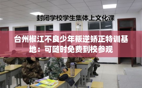 台州椒江不良少年叛逆矫正特训基地：可随时免费到校参观