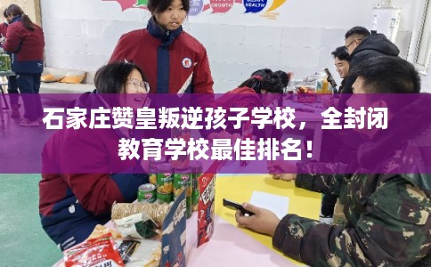 石家庄赞皇叛逆孩子学校,全封闭教育学校最佳排名! 石家庄赞皇叛逆孩子学校,全封闭教育学校最佳排名!