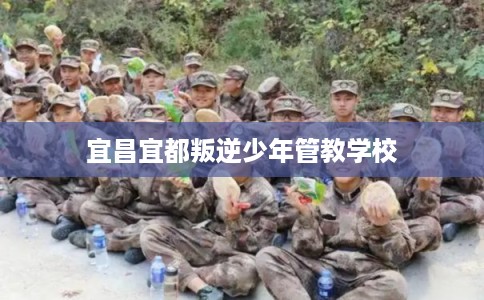宜昌宜都叛逆少年管教学校