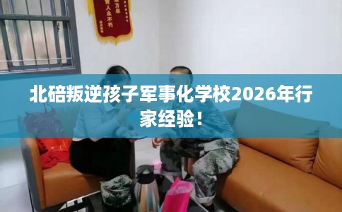 北碚叛逆孩子军事化学校2026年行家经验! 北碚叛逆孩子军事化学校2026年行家经验!