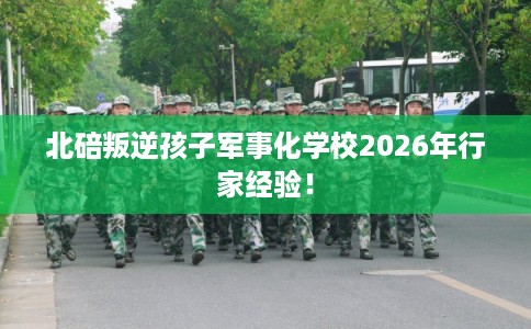 北碚叛逆孩子军事化学校2026年行家经验! 北碚叛逆孩子军事化学校2026年行家经验!
