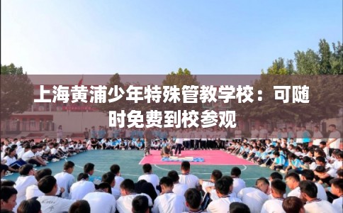 上海黄浦少年特殊管教学校:可随时免费到校参观 上海黄浦少年特殊管教学校:可随时免费到校参观