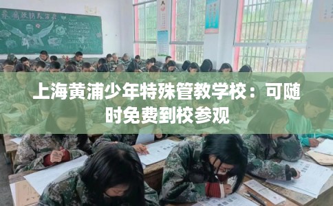 上海黄浦少年特殊管教学校:可随时免费到校参观 上海黄浦少年特殊管教学校:可随时免费到校参观