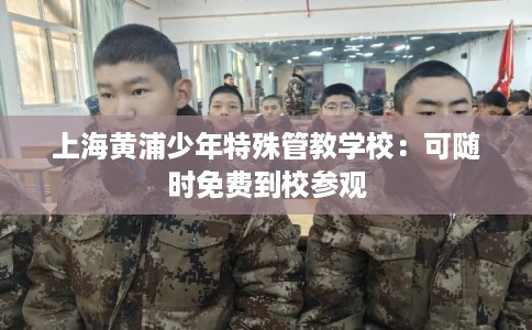 上海黄浦少年特殊管教学校：可随时免费到校参观