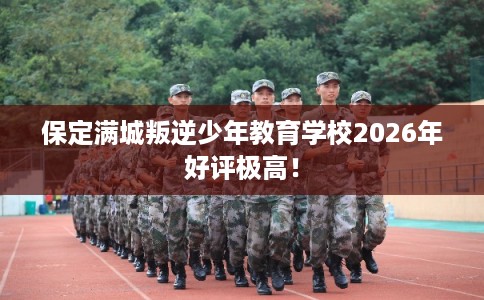 保定满城叛逆少年教育学校2026年好评极高！