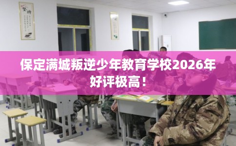 保定满城叛逆少年教育学校2026年好评极高！