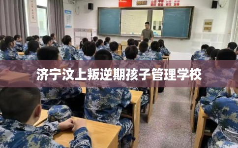 济宁汶上叛逆期孩子管理学校 济宁汶上叛逆期孩子管理学校