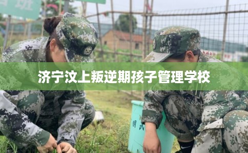 济宁汶上叛逆期孩子管理学校