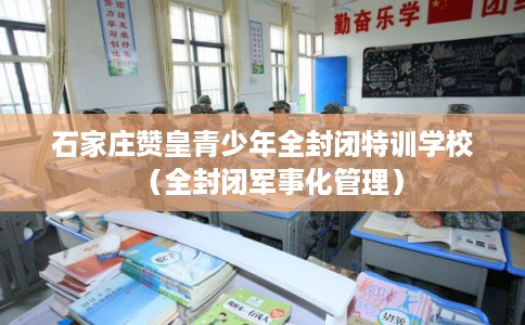 石家庄赞皇青少年全封闭特训学校(全封闭军事化管理) 石家庄赞皇青少年全封闭特训学校(全封闭军事化管理)