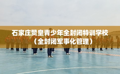 石家庄赞皇青少年全封闭特训学校(全封闭军事化管理) 石家庄赞皇青少年全封闭特训学校(全封闭军事化管理)