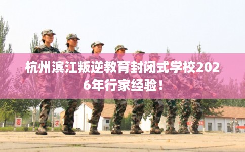 杭州滨江叛逆教育封闭式学校2026年行家经验！