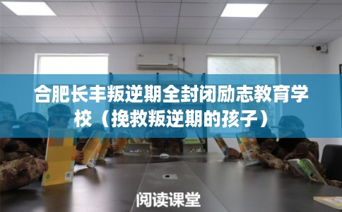 合肥长丰叛逆期全封闭励志教育学校(挽救叛逆期的孩子) 合肥长丰叛逆期全封闭励志教育学校(挽救叛逆期的孩子)