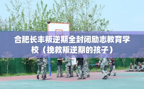 合肥长丰叛逆期全封闭励志教育学校(挽救叛逆期的孩子) 合肥长丰叛逆期全封闭励志教育学校(挽救叛逆期的孩子)
