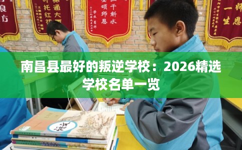 南昌县最好的叛逆学校：2026精选学校名单一览