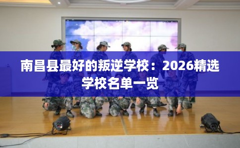 南昌县最好的叛逆学校：2026精选学校名单一览