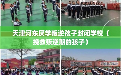 天津河东厌学叛逆孩子封闭学校(挽救叛逆期的孩子) 天津河东厌学叛逆孩子封闭学校(挽救叛逆期的孩子)
