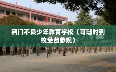 荆门不良少年教育学校（可随时到校免费参观）