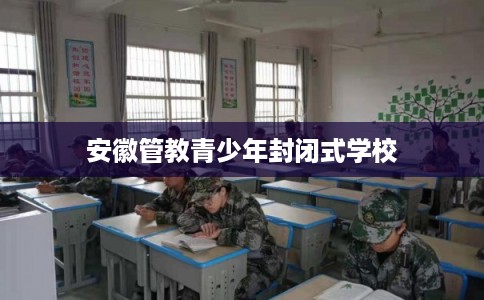 安徽管教青少年封闭式学校 安徽管教青少年封闭式学校