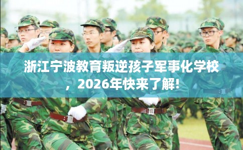 浙江宁波教育叛逆孩子军事化学校，2026年快来了解!