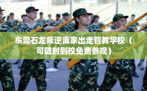 东莞石龙叛逆离家出走管教学校（可随时到校免费参观）