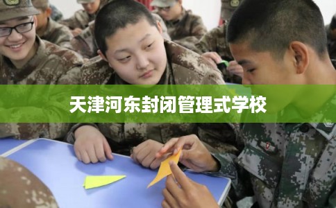 天津河东封闭管理式学校