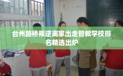 台州路桥叛逆离家出走管教学校排名精选出炉
