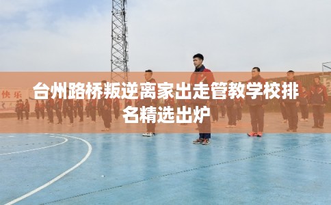 台州路桥叛逆离家出走管教学校排名精选出炉