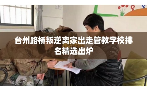 台州路桥叛逆离家出走管教学校排名精选出炉