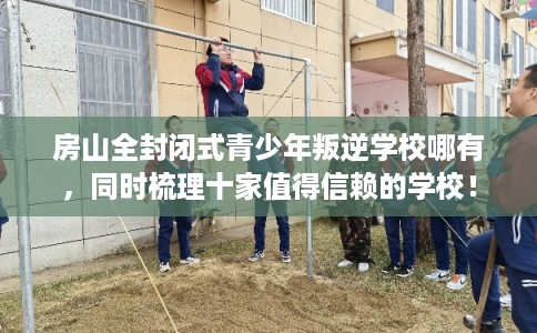 房山全封闭式青少年叛逆学校哪有，同时梳理十家值得信赖的学校！