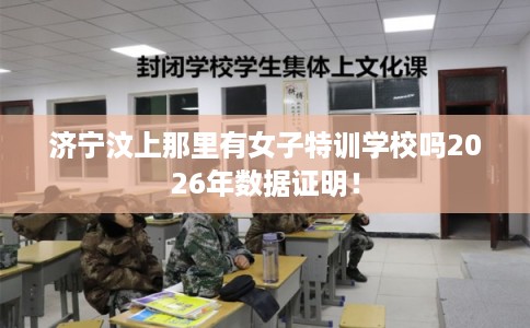 济宁汶上那里有女子特训学校吗2026年数据证明！