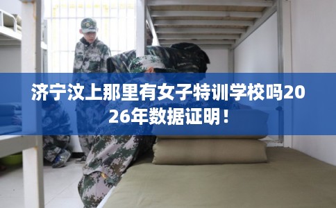 济宁汶上那里有女子特训学校吗2026年数据证明！