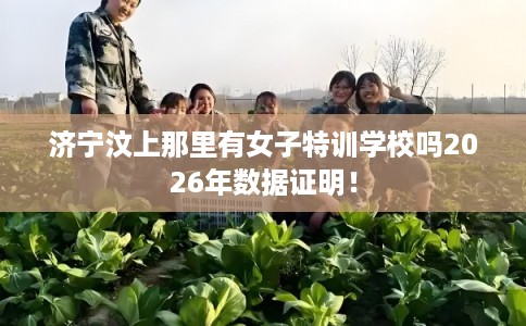 济宁汶上那里有女子特训学校吗2026年数据证明！