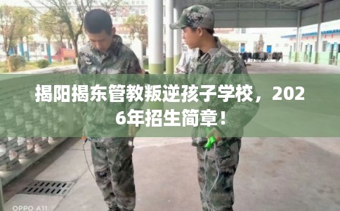 揭阳揭东管教叛逆孩子学校,2026年招生简章! 揭阳揭东管教叛逆孩子学校,2026年招生简章!