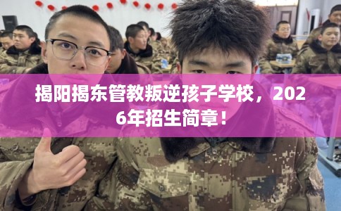 揭阳揭东管教叛逆孩子学校,2026年招生简章! 揭阳揭东管教叛逆孩子学校,2026年招生简章!
