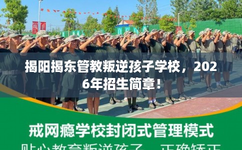 揭阳揭东管教叛逆孩子学校,2026年招生简章! 揭阳揭东管教叛逆孩子学校,2026年招生简章!