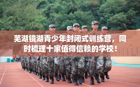 芜湖镜湖青少年封闭式训练营,同时梳理十家值得信赖的学校! 芜湖镜湖青少年封闭式训练营,同时梳理十家值得信赖的学校!