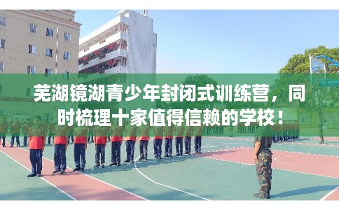 芜湖镜湖青少年封闭式训练营,同时梳理十家值得信赖的学校! 芜湖镜湖青少年封闭式训练营,同时梳理十家值得信赖的学校!