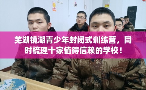 芜湖镜湖青少年封闭式训练营,同时梳理十家值得信赖的学校! 芜湖镜湖青少年封闭式训练营,同时梳理十家值得信赖的学校!