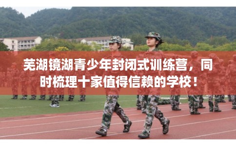 芜湖镜湖青少年封闭式训练营，同时梳理十家值得信赖的学校！