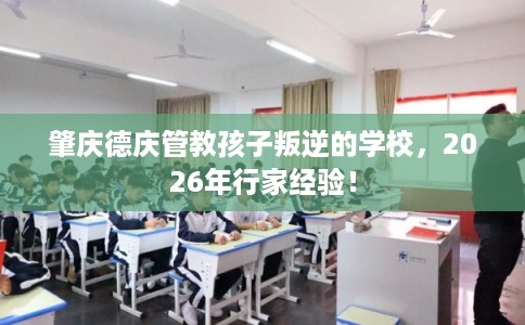 肇庆德庆管教孩子叛逆的学校,2026年行家经验! 肇庆德庆管教孩子叛逆的学校,2026年行家经验!