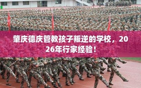 肇庆德庆管教孩子叛逆的学校，2026年行家经验！