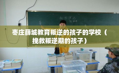 枣庄薛城教育叛逆的孩子的学校(挽救叛逆期的孩子) 枣庄薛城教育叛逆的孩子的学校(挽救叛逆期的孩子)