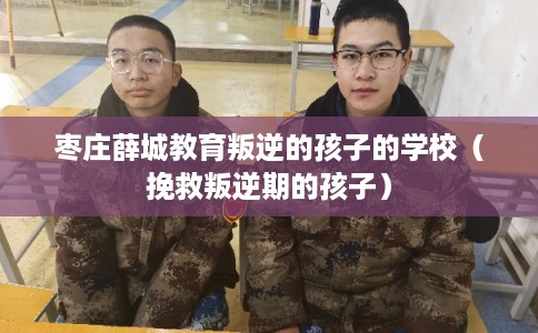 枣庄薛城教育叛逆的孩子的学校（挽救叛逆期的孩子）