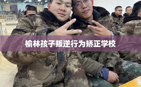 榆林孩子叛逆行为矫正学校