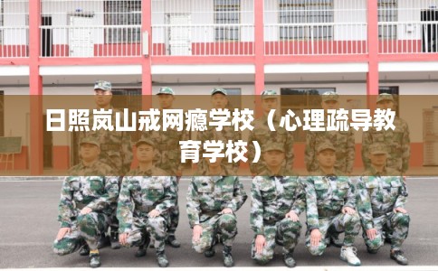 日照岚山戒网瘾学校（心理疏导教育学校）